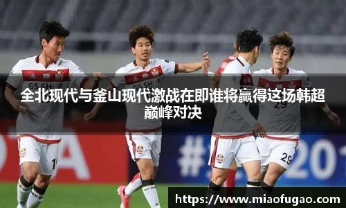 全北现代与釜山现代激战在即谁将赢得这场韩超巅峰对决